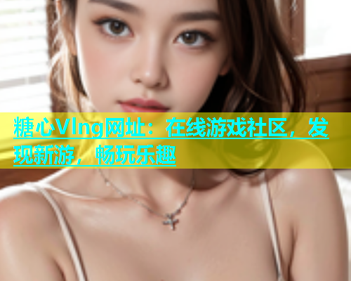 糖心Vlng网址：在线游戏社区，发现新游，畅玩乐趣  第1张