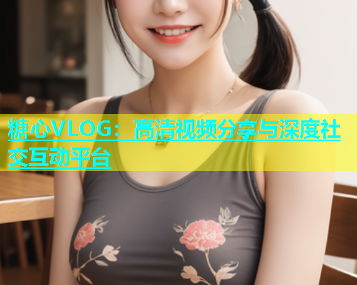 糖心VLOG：高清视频分享与深度社交互动平台