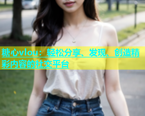 糖心vlou：轻松分享、发现、创造精彩内容的社交平台