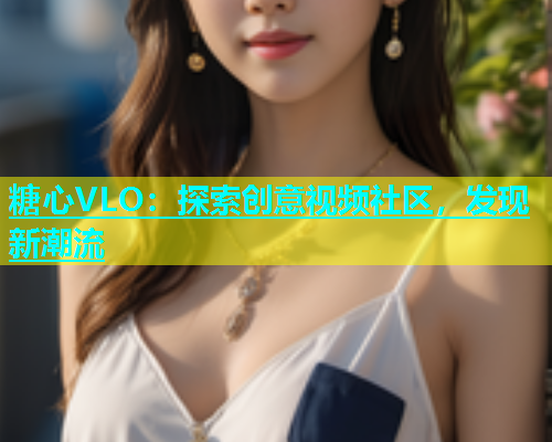 糖心VLO：探索创意视频社区，发现新潮流