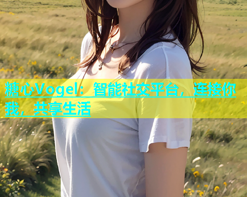 糖心Vogel：智能社交平台，连接你我，共享生活