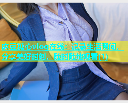 麻豆糖心vlog在线：记录生活瞬间，分享美好时刻，随时随地观看(1)
