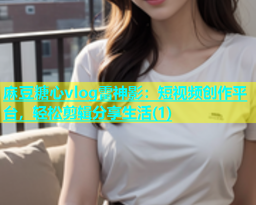 麻豆糖心vlog雷神影：短视频创作平台，轻松剪辑分享生活(1)