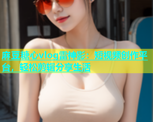 麻豆糖心vlog雷神影：短视频创作平台，轻松剪辑分享生活
