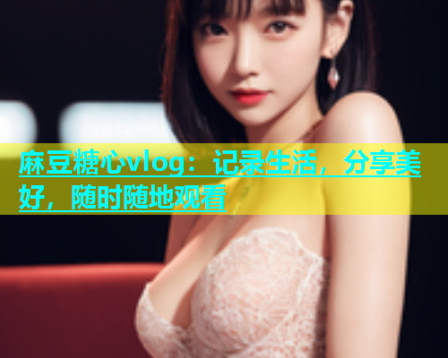 麻豆糖心vlog：记录生活，分享美好，随时随地观看