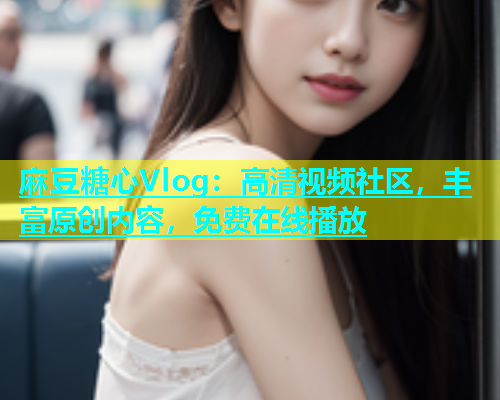 麻豆糖心Vlog：高清视频社区，丰富原创内容，免费在线播放  第1张