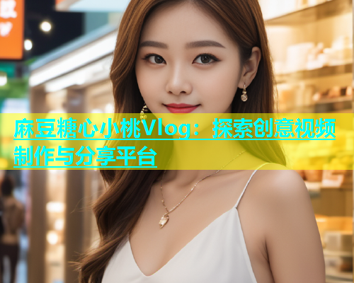 麻豆糖心小桃Vlog：探索创意视频制作与分享平台