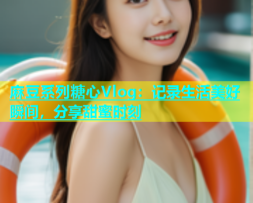 麻豆系列糖心Vlog：记录生活美好瞬间，分享甜蜜时刻  第2张
