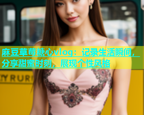 麻豆草莓糖心vlog：记录生活瞬间，分享甜蜜时刻，展现个性风格  第2张