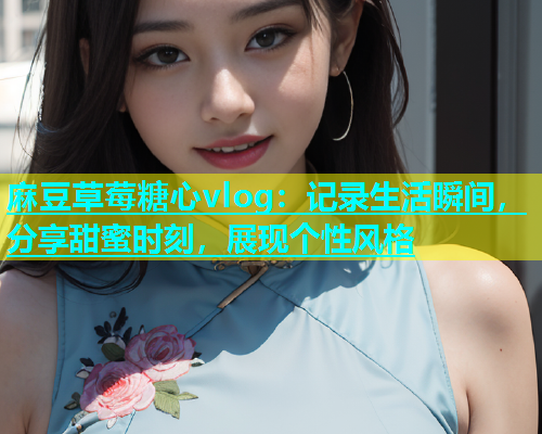 麻豆草莓糖心vlog：记录生活瞬间，分享甜蜜时刻，展现个性风格
