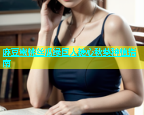 麻豆蜜桃丝瓜绿巨人糖心秋葵种植指南