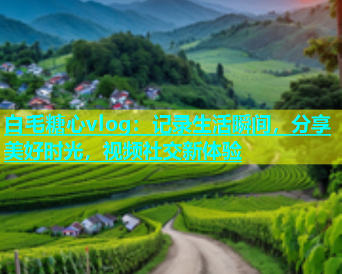 白毛糖心vlog：记录生活瞬间，分享美好时光，视频社交新体验