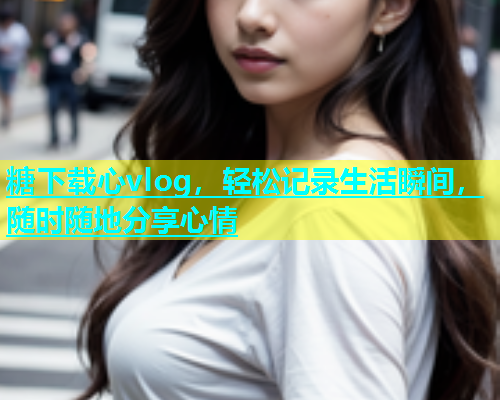 糖下载心vlog，轻松记录生活瞬间，随时随地分享心情