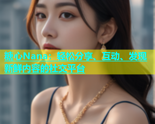 糖心Nana：轻松分享、互动、发现新鲜内容的社交平台