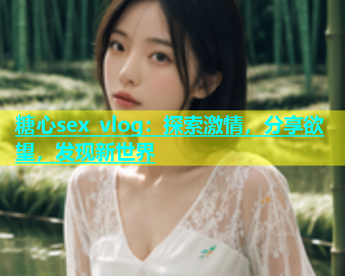 糖心sex vlog：探索激情，分享欲望，发现新世界