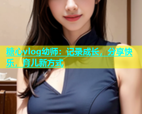 糖心vlog幼师：记录成长，分享快乐，育儿新方式