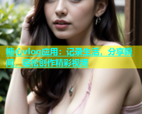 糖心vlog应用：记录生活，分享瞬间，轻松创作精彩视频
