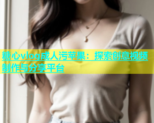 糖心vlog成人污苹果：探索创意视频制作与分享平台