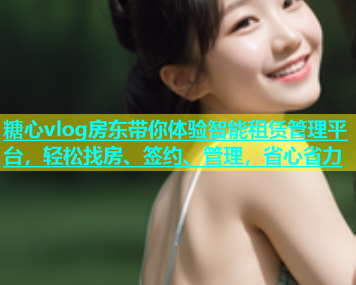 糖心vlog房东带你体验智能租赁管理平台，轻松找房、签约、管理，省心省力