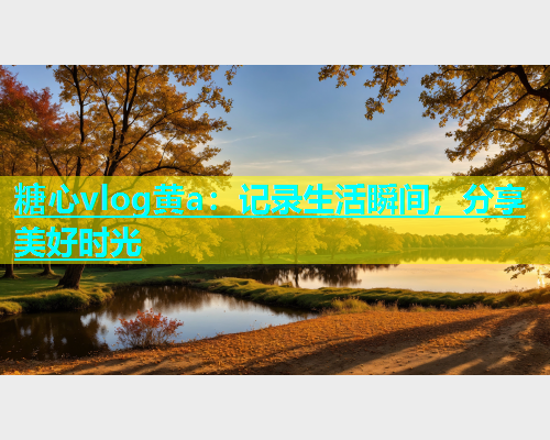 糖心vlog黄a：记录生活瞬间，分享美好时光
