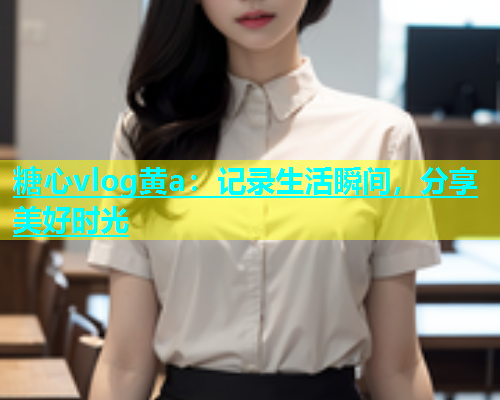 糖心vlog黄a：记录生活瞬间，分享美好时光  第2张