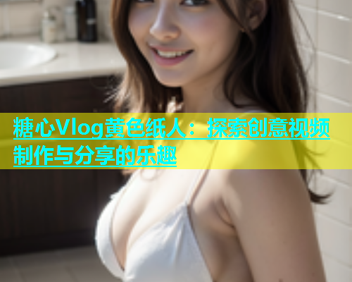 糖心Vlog黄色纸人：探索创意视频制作与分享的乐趣  第2张