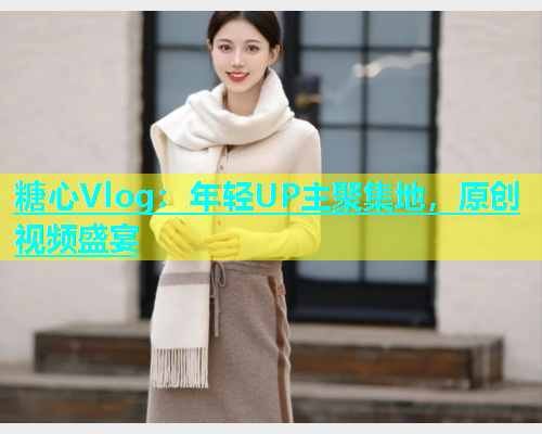 糖心Vlog：年轻UP主聚集地，原创视频盛宴  第2张