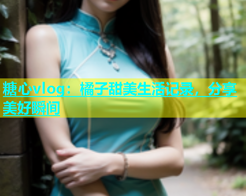 糖心vlog：橘子甜美生活记录，分享美好瞬间  第2张