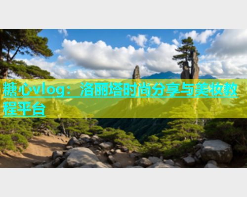 糖心vlog：洛丽塔时尚分享与美妆教程平台