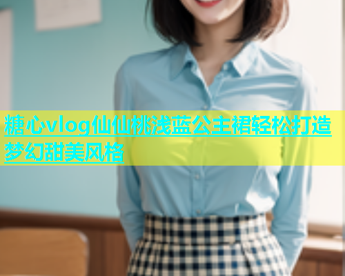 糖心vlog仙仙桃浅蓝公主裙轻松打造梦幻甜美风格