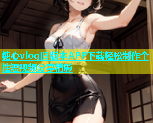 糖心vlog旧版本APP下载轻松制作个性短视频分享精彩
