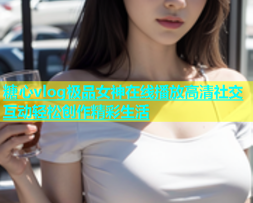 糖心vlog极品女神在线播放高清社交互动轻松创作精彩生活