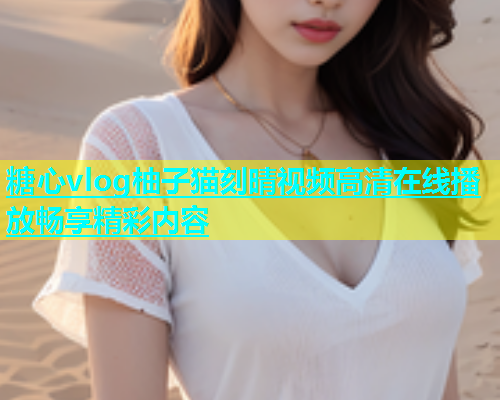 糖心vlog柚子猫刻晴视频高清在线播放畅享精彩内容  第2张