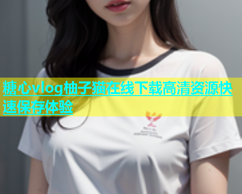 糖心vlog柚子猫在线下载高清资源快速保存体验