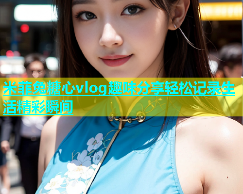 米菲兔糖心vlog趣味分享轻松记录生活精彩瞬间