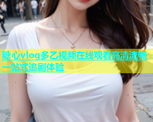 糖心vlog多乙视频在线观看高清流畅一站式追剧体验