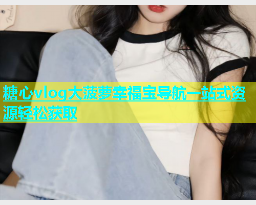 糖心vlog大菠萝幸福宝导航一站式资源轻松获取  第2张