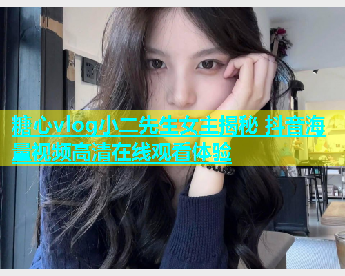 糖心vlog小二先生女主揭秘 抖音海量视频高清在线观看体验