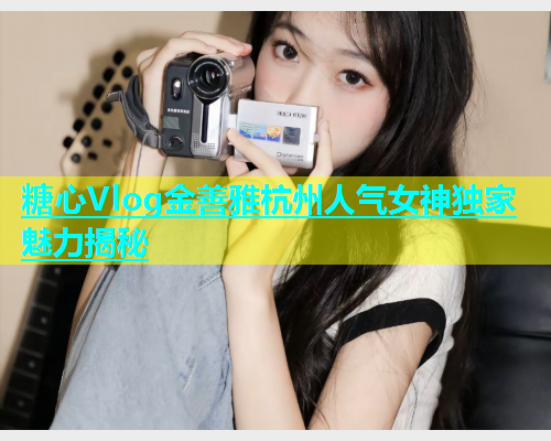 糖心Vlog金善雅杭州人气女神独家魅力揭秘