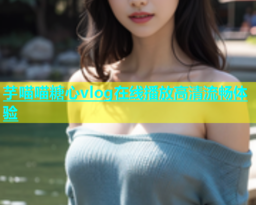 芋喵喵糖心vlog在线播放高清流畅体验