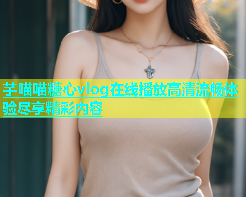 芋喵喵糖心vlog在线播放高清流畅体验尽享精彩内容  第2张