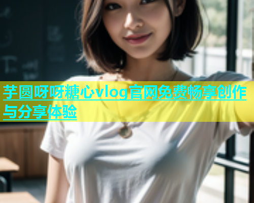 芋圆呀呀糖心vlog官网免费畅享创作与分享体验